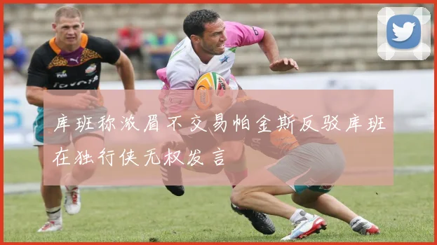 库班称浓眉不交易帕金斯反驳库班在独行侠无权发言