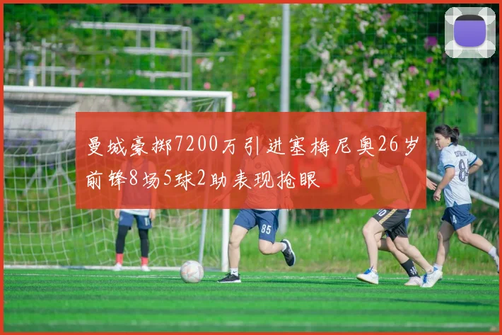 曼城豪掷7200万引进塞梅尼奥26岁前锋8场5球2助表现抢眼