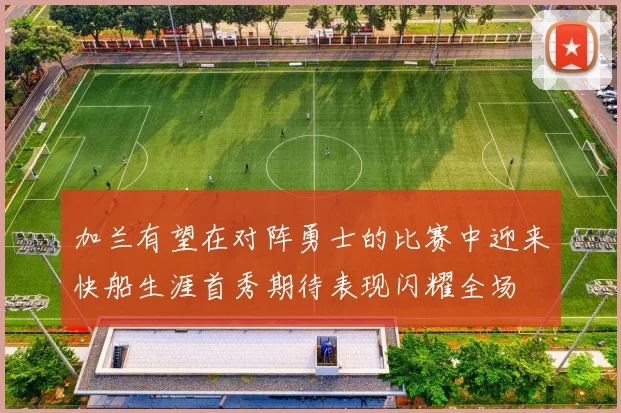 加兰有望在对阵勇士的比赛中迎来快船生涯首秀期待表现闪耀全场