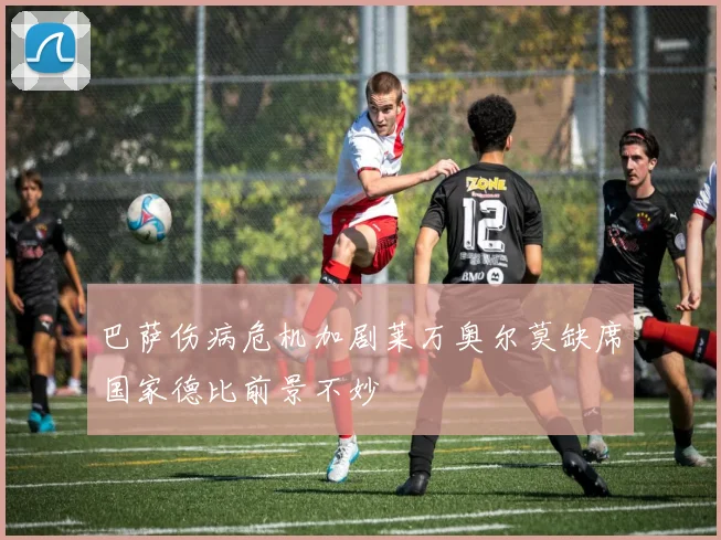 巴萨伤病危机加剧莱万奥尔莫缺席国家德比前景不妙
