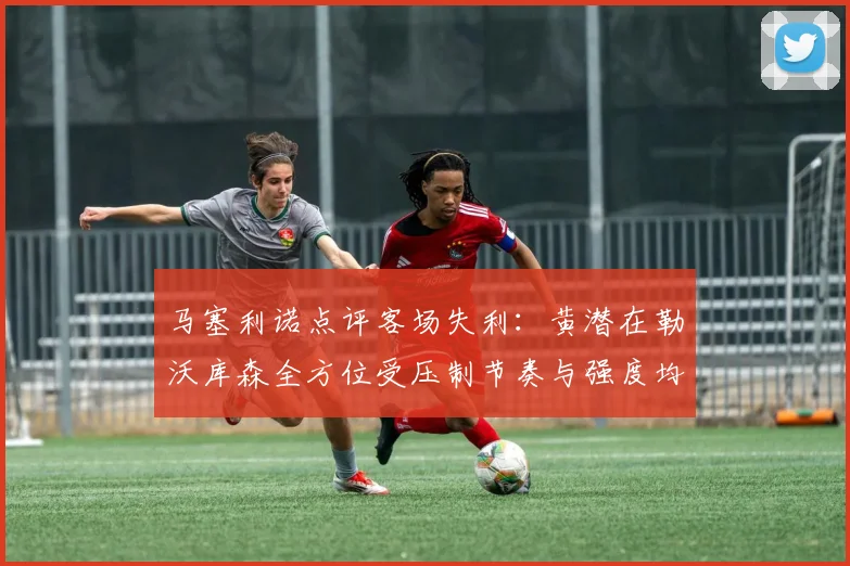 马塞利诺点评客场失利：黄潜在勒沃库森全方位受压制节奏与强度均不敌对手