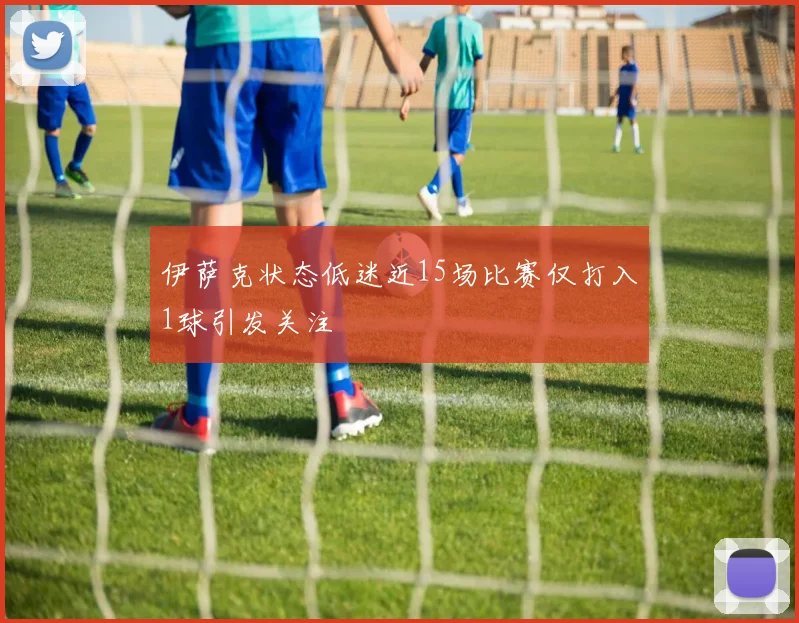 伊萨克状态低迷近15场比赛仅打入1球引发关注