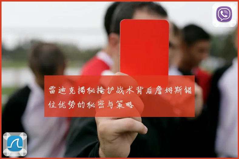雷迪克揭秘掩护战术背后詹姆斯错位优势的秘密与策略