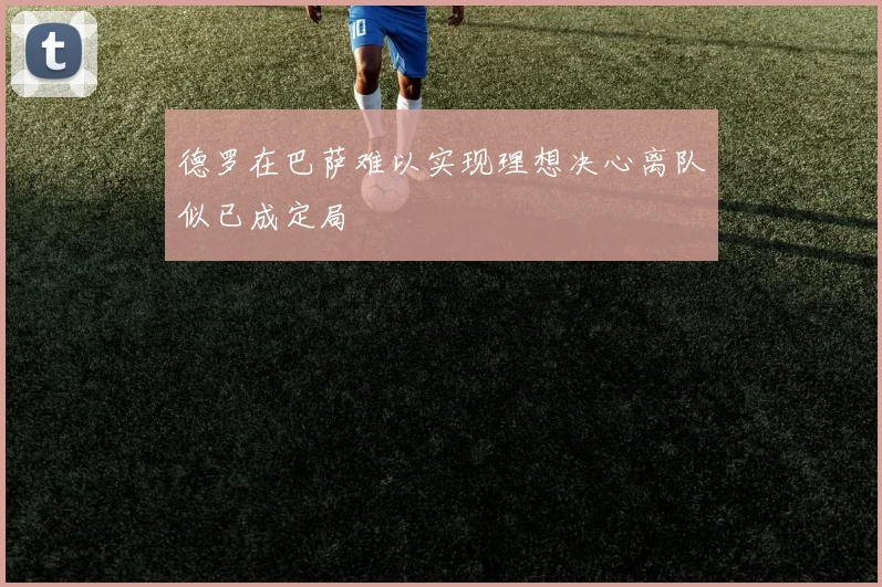 德罗在巴萨难以实现理想决心离队似已成定局