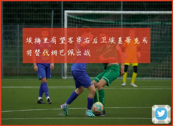 埃梅里有望客串右后卫埃基蒂克或将替代姆巴佩出战
