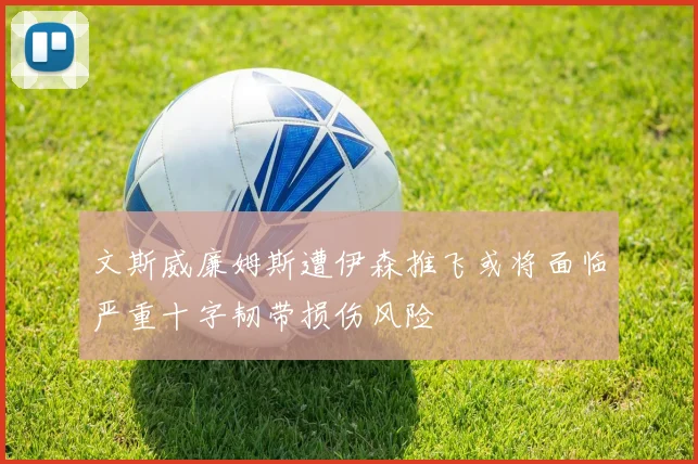 文斯威廉姆斯遭伊森推飞或将面临严重十字韧带损伤风险