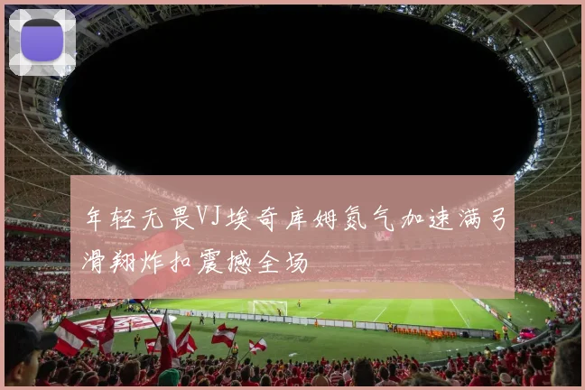 年轻无畏VJ埃奇库姆氮气加速满弓滑翔炸扣震撼全场