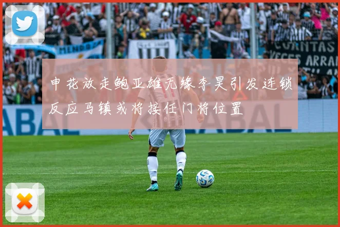 申花放走鲍亚雄无缘李昊引发连锁反应马镇或将接任门将位置