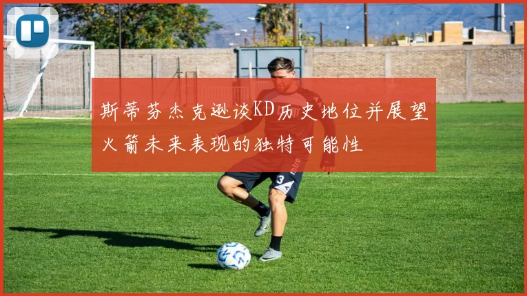 斯蒂芬杰克逊谈KD历史地位并展望火箭未来表现的独特可能性