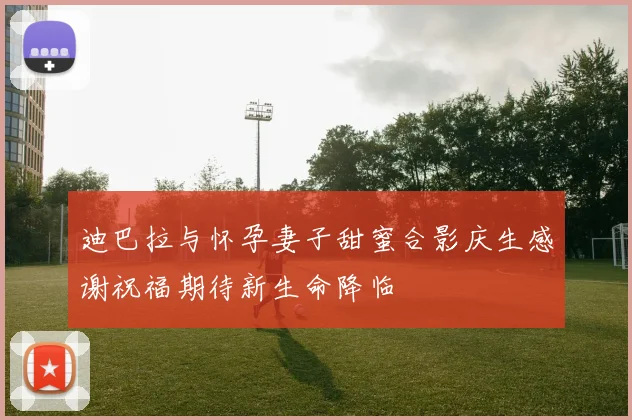 迪巴拉与怀孕妻子甜蜜合影庆生感谢祝福期待新生命降临