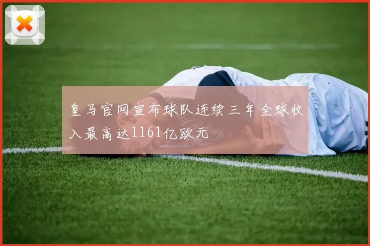 皇马官网宣布球队连续三年全球收入最高达1161亿欧元