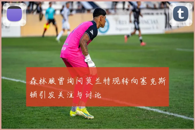 森林狼曾询问莫兰特现转向塞克斯顿引发关注与讨论