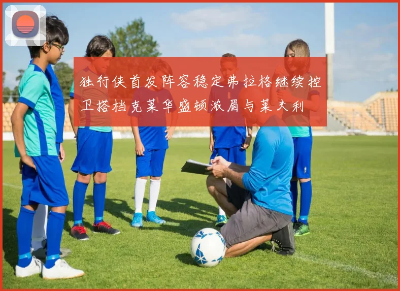 独行侠首发阵容稳定弗拉格继续控卫搭档克莱华盛顿浓眉与莱夫利