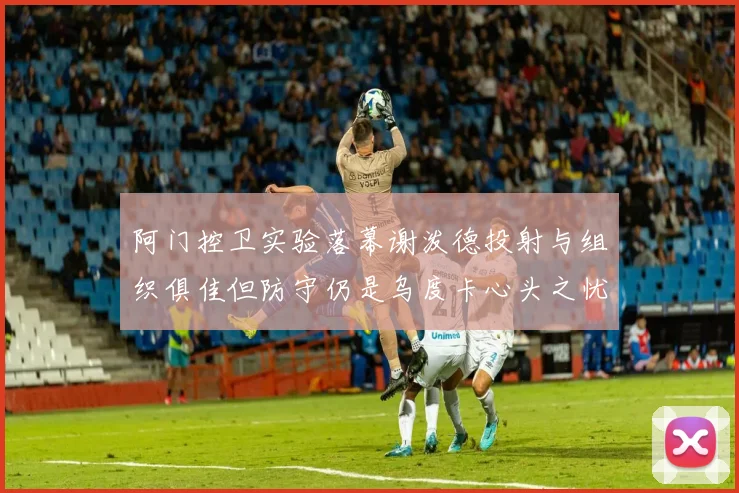 阿门控卫实验落幕谢泼德投射与组织俱佳但防守仍是乌度卡心头之忧