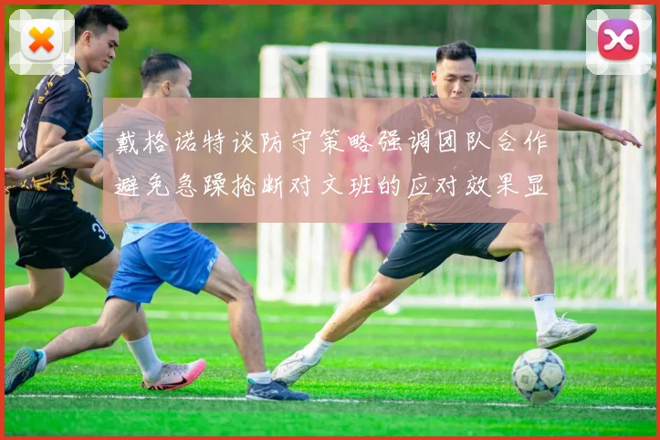 戴格诺特谈防守策略强调团队合作避免急躁抢断对文班的应对效果显著