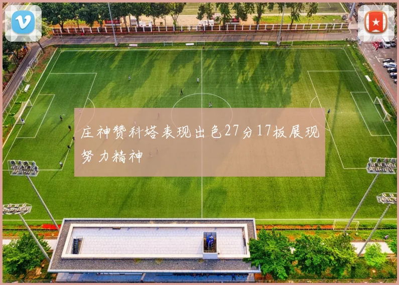 庄神赞科塔表现出色27分17板展现努力精神