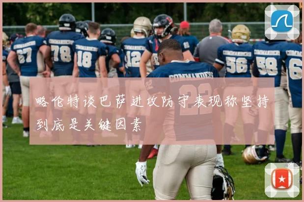 略伦特谈巴萨进攻防守表现称坚持到底是关键因素