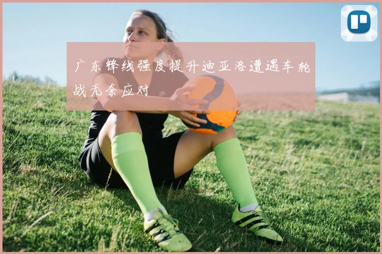 广东锋线强度提升迪亚洛遭遇车轮战无奈应对