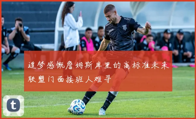 追梦感慨詹姆斯库里的高标准未来联盟门面接班人难寻