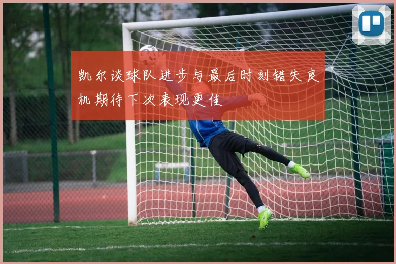 凯尔谈球队进步与最后时刻错失良机期待下次表现更佳