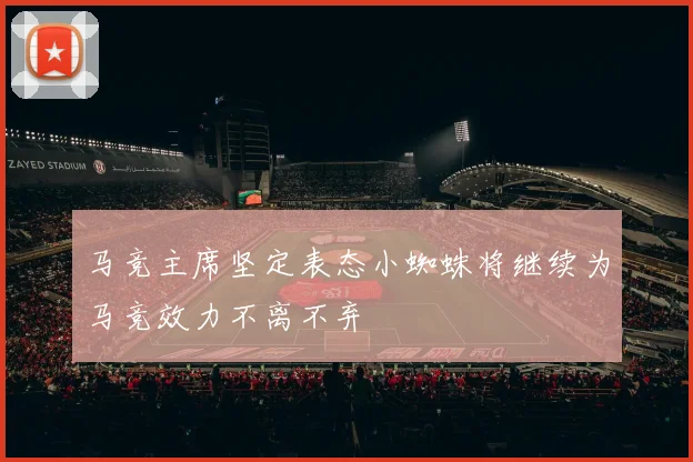 马竞主席坚定表态小蜘蛛将继续为马竞效力不离不弃