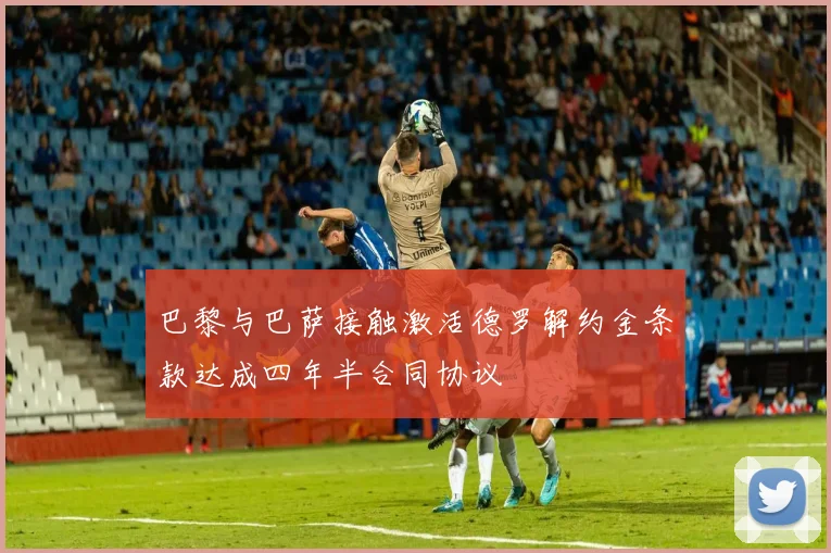 巴黎与巴萨接触激活德罗解约金条款达成四年半合同协议
