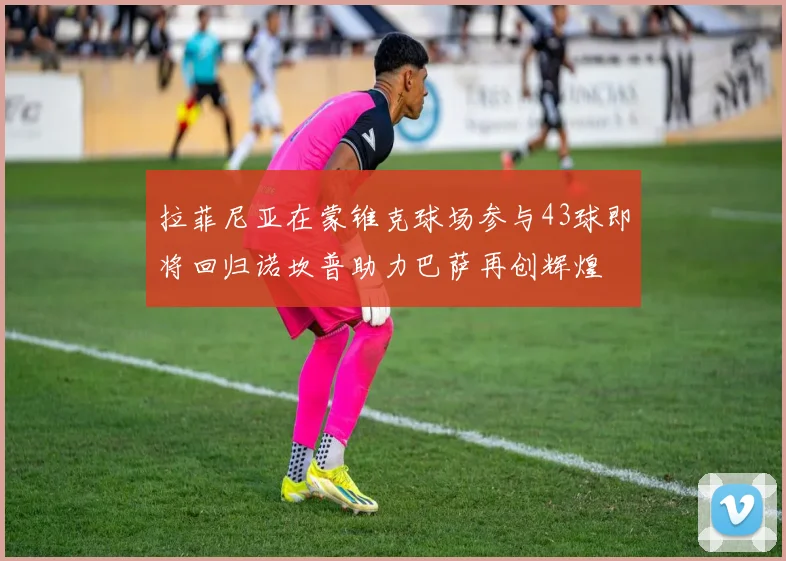 拉菲尼亚在蒙锥克球场参与43球即将回归诺坎普助力巴萨再创辉煌