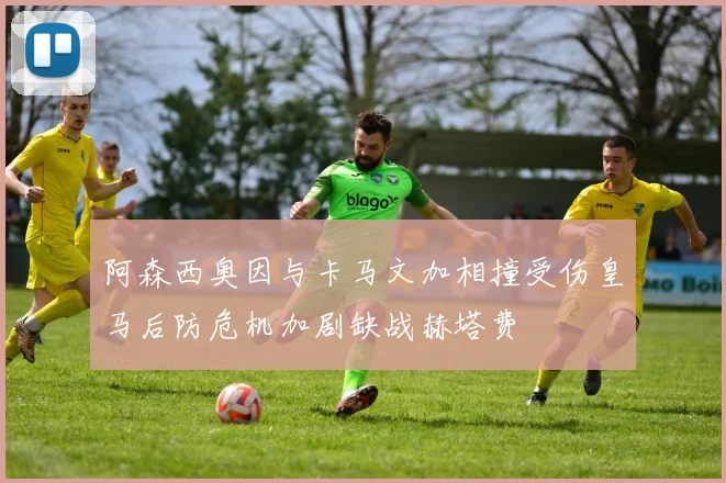阿森西奥因与卡马文加相撞受伤皇马后防危机加剧缺战赫塔费