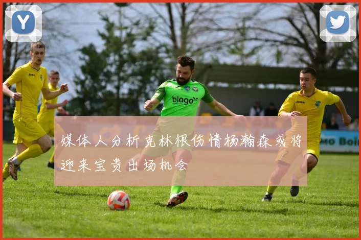 媒体人分析克林根伤情杨瀚森或将迎来宝贵出场机会