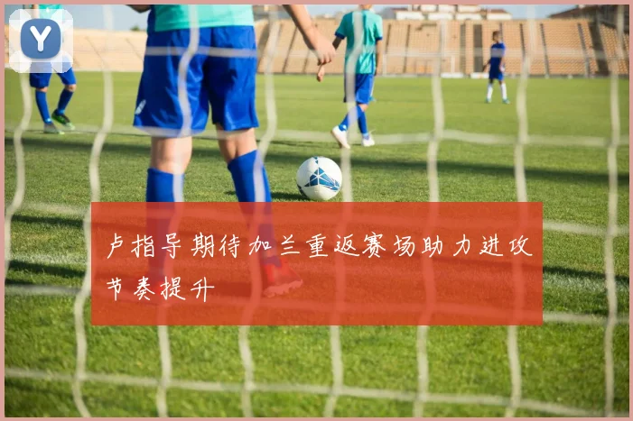 卢指导期待加兰重返赛场助力进攻节奏提升