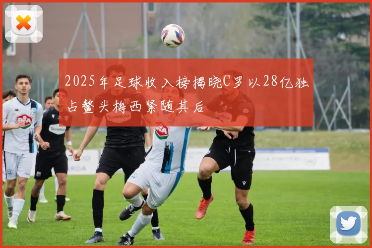 2025年足球收入榜揭晓C罗以28亿独占鳌头梅西紧随其后