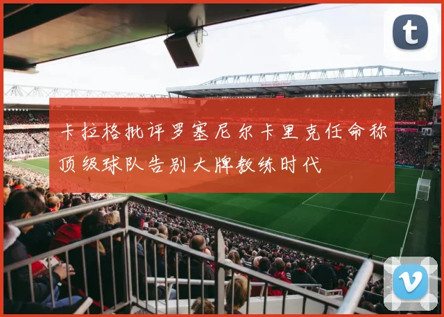卡拉格批评罗塞尼尔卡里克任命称顶级球队告别大牌教练时代