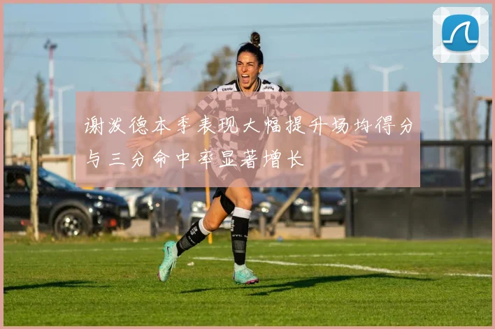 谢泼德本季表现大幅提升场均得分与三分命中率显著增长