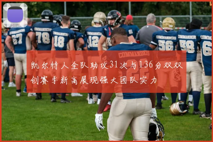 凯尔特人全队助攻31次与136分双双创赛季新高展现强大团队实力