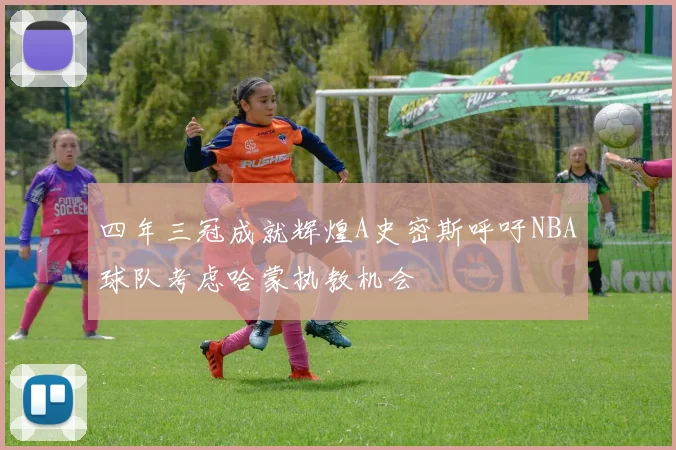 四年三冠成就辉煌A史密斯呼吁NBA球队考虑哈蒙执教机会