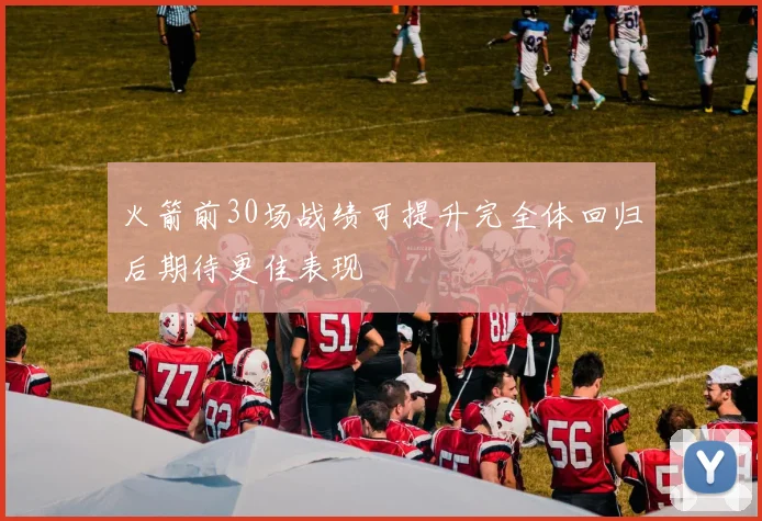 火箭前30场战绩可提升完全体回归后期待更佳表现