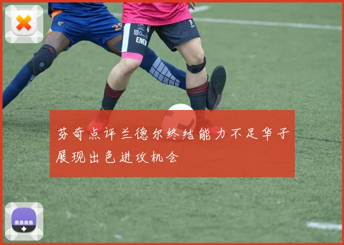 芬奇点评兰德尔终结能力不足华子展现出色进攻机会