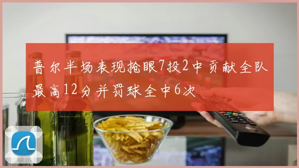 普尔半场表现抢眼7投2中贡献全队最高12分并罚球全中6次