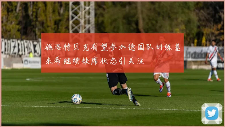 施洛特贝克有望参加德国队训练基米希继续缺席状态引关注