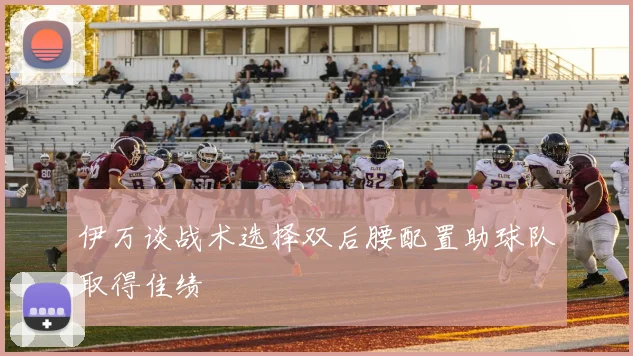 伊万谈战术选择双后腰配置助球队取得佳绩