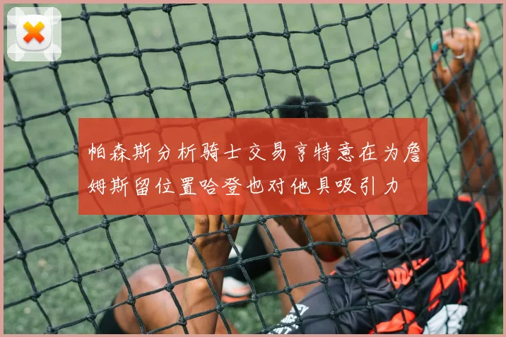 帕森斯分析骑士交易亨特意在为詹姆斯留位置哈登也对他具吸引力