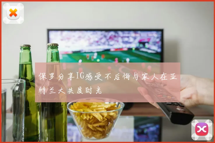 保罗分享IG感受不后悔与家人在亚特兰大共度时光