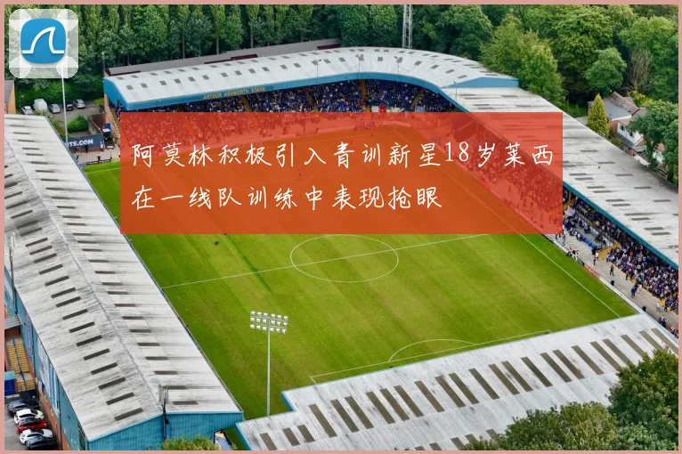 阿莫林积极引入青训新星18岁莱西在一线队训练中表现抢眼